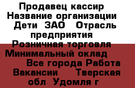 Продавец-кассир › Название организации ­ Дети, ЗАО › Отрасль предприятия ­ Розничная торговля › Минимальный оклад ­ 27 000 - Все города Работа » Вакансии   . Тверская обл.,Удомля г.